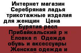 Интернет-магазин «Серебряная ладья» трикотажные изделия для женщин › Цена ­ 400 - Бурятия респ., Прибайкальский р-н, Еловка п. Одежда, обувь и аксессуары » Женская одежда и обувь   . Бурятия респ.